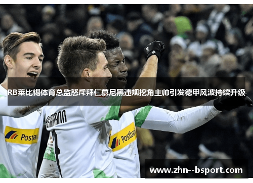 RB莱比锡体育总监怒斥拜仁慕尼黑违规挖角主帅引发德甲风波持续升级