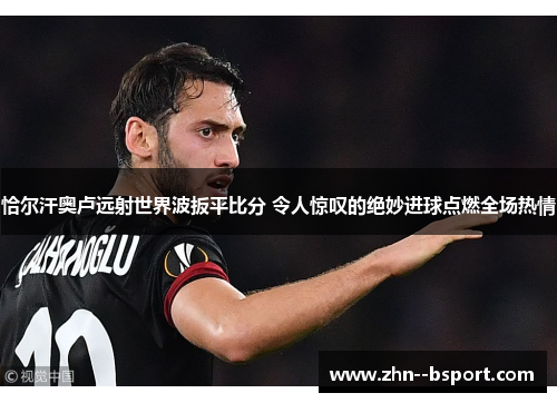 恰尔汗奥卢远射世界波扳平比分 令人惊叹的绝妙进球点燃全场热情